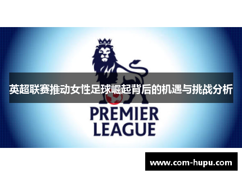 英超联赛推动女性足球崛起背后的机遇与挑战分析