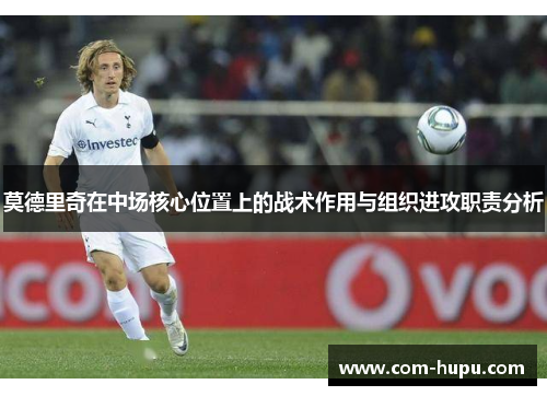 莫德里奇在中场核心位置上的战术作用与组织进攻职责分析