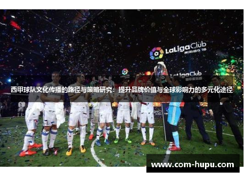 西甲球队文化传播的路径与策略研究：提升品牌价值与全球影响力的多元化途径