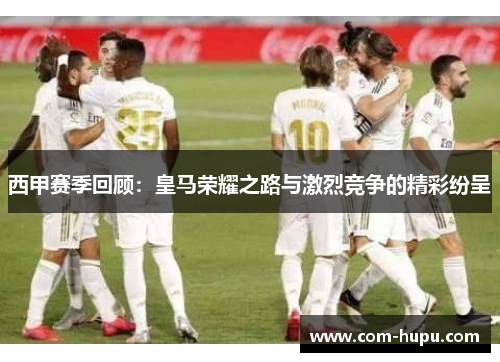 西甲赛季回顾：皇马荣耀之路与激烈竞争的精彩纷呈