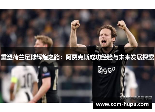 重塑荷兰足球辉煌之路：阿贾克斯成功经验与未来发展探索