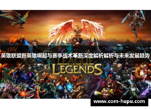 英雄联盟新英雄崛起与赛季战术革新深度解析解析与未来发展趋势