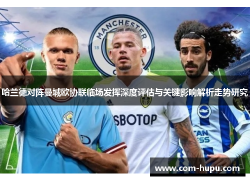 哈兰德对阵曼城欧协联临场发挥深度评估与关键影响解析走势研究 哈兰德对阵曼城欧协联临场发挥深度评估与关键影响解析走势研究
