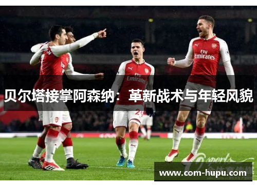 贝尔塔接掌阿森纳：革新战术与年轻风貌