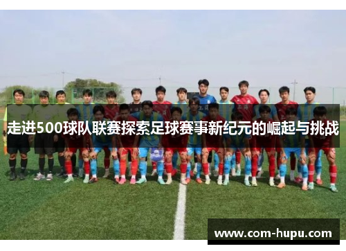 走进500球队联赛探索足球赛事新纪元的崛起与挑战