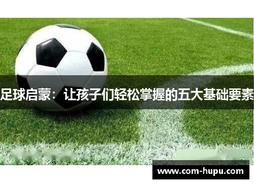 足球启蒙：让孩子们轻松掌握的五大基础要素