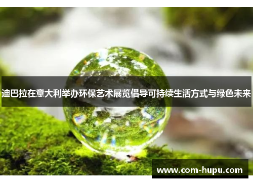 迪巴拉在意大利举办环保艺术展览倡导可持续生活方式与绿色未来