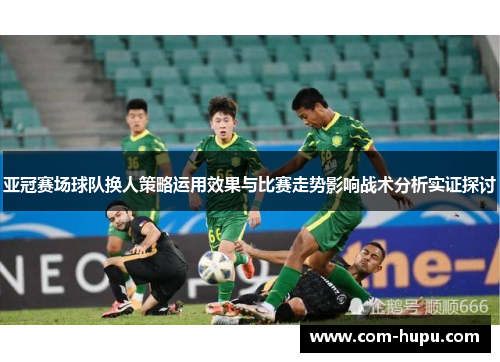 亚冠赛场球队换人策略运用效果与比赛走势影响战术分析实证探讨
