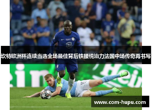 坎特欧洲杯连续当选全场最佳背后铁腰统治力法国中场传奇再书写