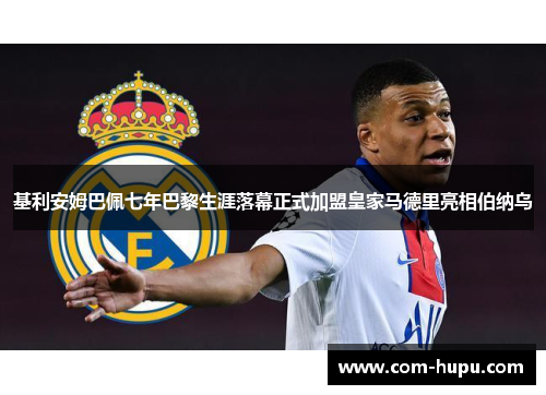 基利安姆巴佩七年巴黎生涯落幕正式加盟皇家马德里亮相伯纳乌