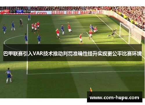 巴甲联赛引入VAR技术推动判罚准确性提升实现更公平比赛环境