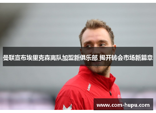 曼联宣布埃里克森离队加盟新俱乐部 揭开转会市场新篇章