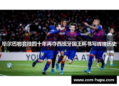 毕尔巴鄂竞技四十年再夺西班牙国王杯书写辉煌历史