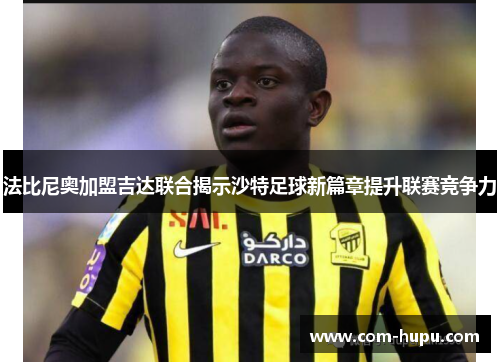 法比尼奥加盟吉达联合揭示沙特足球新篇章提升联赛竞争力 法比尼奥加盟吉达联合揭示沙特足球新篇章提升联赛竞争力