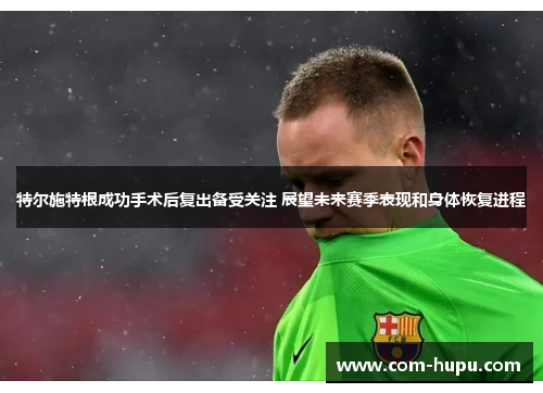 特尔施特根成功手术后复出备受关注 展望未来赛季表现和身体恢复进程 特尔施特根成功手术后复出备受关注 展望未来赛季表现和身体恢复进程