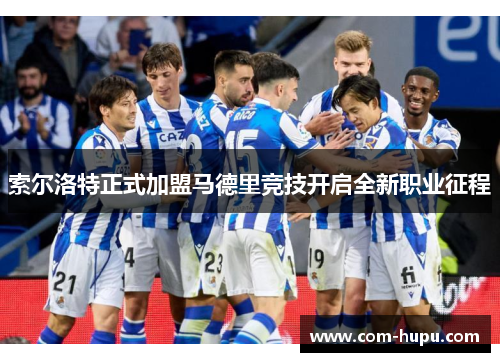 索尔洛特正式加盟马德里竞技开启全新职业征程 索尔洛特正式加盟马德里竞技开启全新职业征程