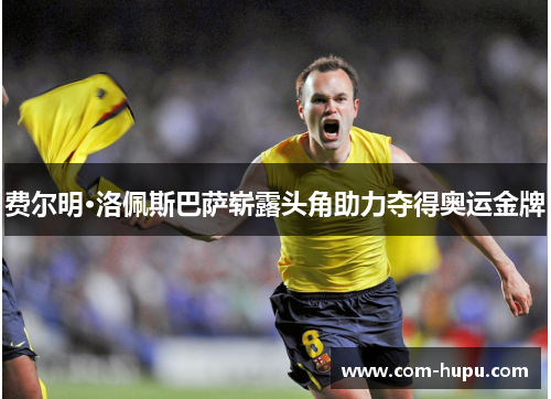 费尔明·洛佩斯巴萨崭露头角助力夺得奥运金牌