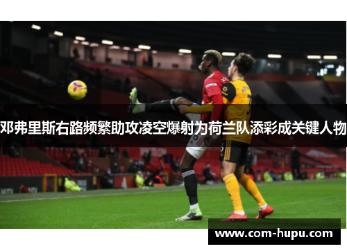 邓弗里斯右路频繁助攻凌空爆射为荷兰队添彩成关键人物