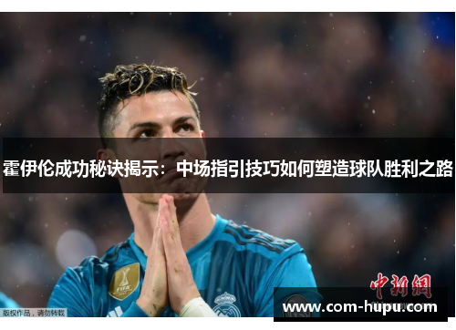 霍伊伦成功秘诀揭示：中场指引技巧如何塑造球队胜利之路