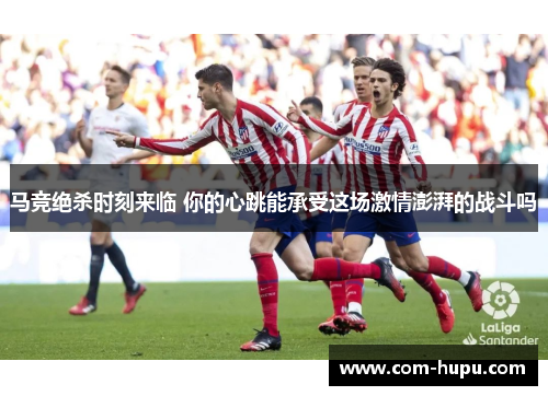 马竞绝杀时刻来临 你的心跳能承受这场激情澎湃的战斗吗