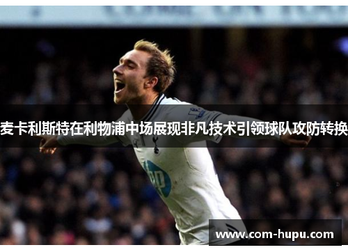 麦卡利斯特在利物浦中场展现非凡技术引领球队攻防转换