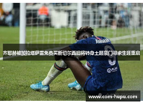 齐耶赫被加拉塔萨雷免费买断切尔西旧将转身土超豪门寻求生涯重启