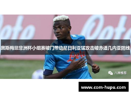 奥斯梅恩非洲杯小组赛破门带动尼日利亚猛攻击破赤道几内亚防线 奥斯梅恩非洲杯小组赛破门带动尼日利亚猛攻击破赤道几内亚防线