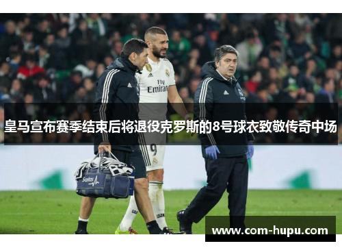 皇马宣布赛季结束后将退役克罗斯的8号球衣致敬传奇中场 皇马宣布赛季结束后将退役克罗斯的8号球衣致敬传奇中场