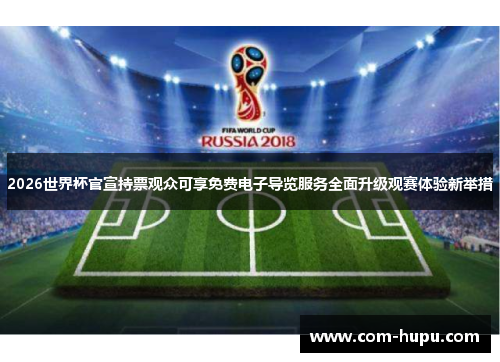 2026世界杯官宣持票观众可享免费电子导览服务全面升级观赛体验新举措
