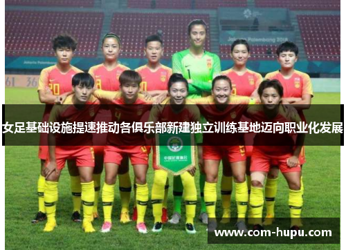 女足基础设施提速推动各俱乐部新建独立训练基地迈向职业化发展 女足基础设施提速推动各俱乐部新建独立训练基地迈向职业化发展
