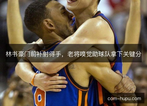 林书豪门前补射得手,老将嗅觉助球队拿下关键分 林书豪门前补射得手,老将嗅觉助球队拿下关键分