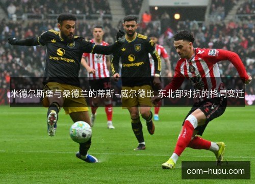 米德尔斯堡与桑德兰的蒂斯-威尔德比 东北部对抗的格局变迁 米德尔斯堡与桑德兰的蒂斯-威尔德比 东北部对抗的格局变迁