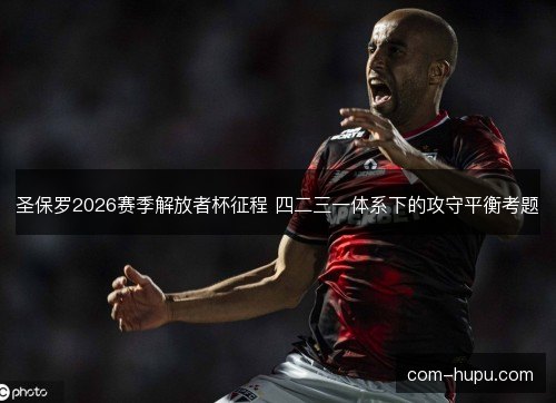 圣保罗2026赛季解放者杯征程 四二三一体系下的攻守平衡考题
